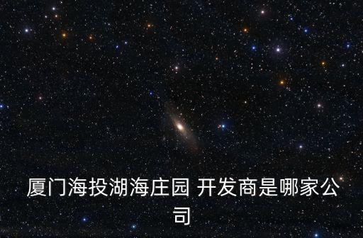  廈門海投湖海莊園 開發商是哪家公司