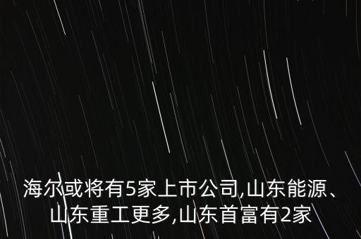 海爾或將有5家上市公司,山東能源、山東重工更多,山東首富有2家