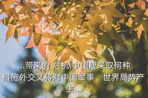 ...帶來的 危機,中國應采取何種措施外交又將對中國軍事、世界局勢產生...