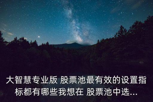 大智慧專業版 股票池最有效的設置指標都有哪些我想在 股票池中選...