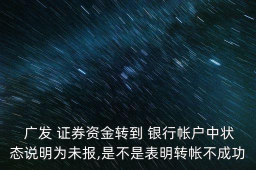  廣發 證券資金轉到 銀行帳戶中狀態說明為未報,是不是表明轉帳不成功