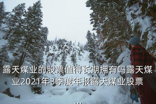 露天煤業的股票值得長期擁有嗎露天煤業2021年3季度年報露天煤業股票...