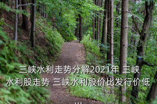  三峽水利走勢分解2021年 三峽水利股走勢 三峽水利股價比發行價低...