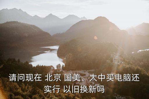 請問現在 北京 國美、大中買電腦還實行 以舊換新嗎