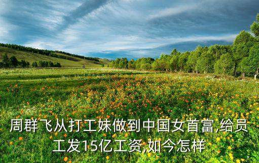 周群飛從打工妹做到中國女首富,給員工發15億工資,如今怎樣