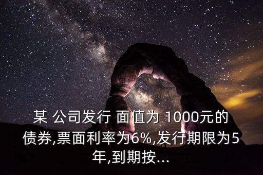 某 公司發行 面值為 1000元的債券,票面利率為6%,發行期限為5年,到期按...