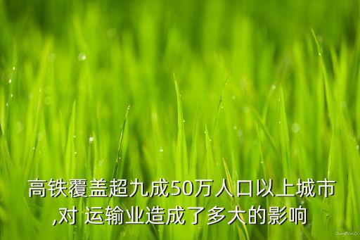  高鐵覆蓋超九成50萬人口以上城市,對 運輸業造成了多大的影響