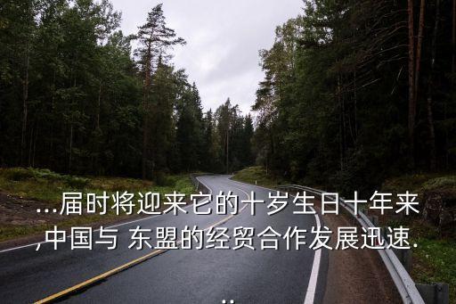 ...屆時將迎來它的十歲生日十年來,中國與 東盟的經貿合作發展迅速...