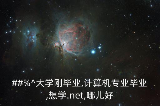 ##%^大學剛畢業,計算機專業畢業,想學.net,哪兒好