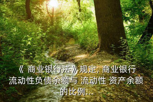 《 商業銀行法》規定, 商業銀行 流動性負債余額與 流動性 資產余額的比例...