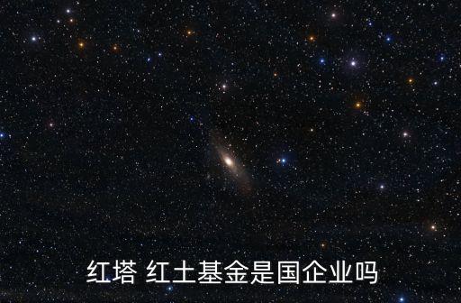  紅塔 紅土基金是國企業嗎