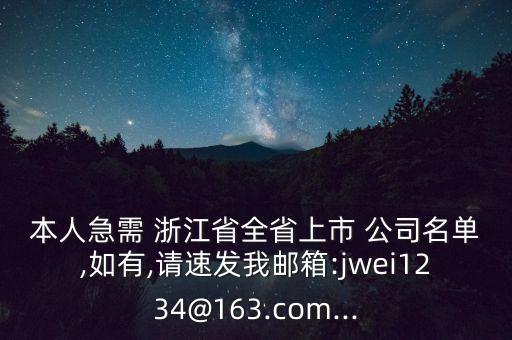 本人急需 浙江省全省上市 公司名單,如有,請速發我郵箱:jwei1234@163.com...