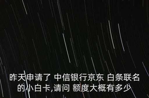 昨天申請了 中信銀行京東 白條聯名的小白卡,請問 額度大概有多少