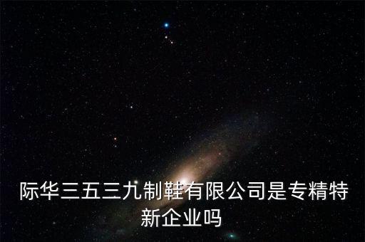  際華三五三九制鞋有限公司是專精特新企業嗎