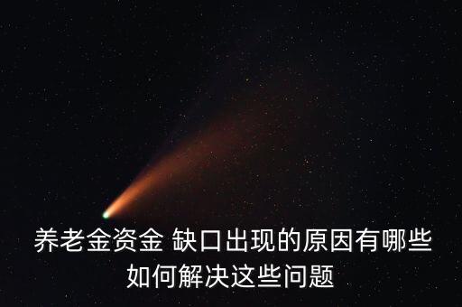  養老金資金 缺口出現的原因有哪些如何解決這些問題