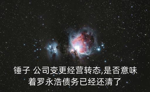  錘子 公司變更經營轉態,是否意味著羅永浩債務已經還清了