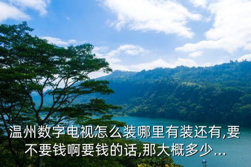 溫州數字電視怎么裝哪里有裝還有,要不要錢啊要錢的話,那大概多少...