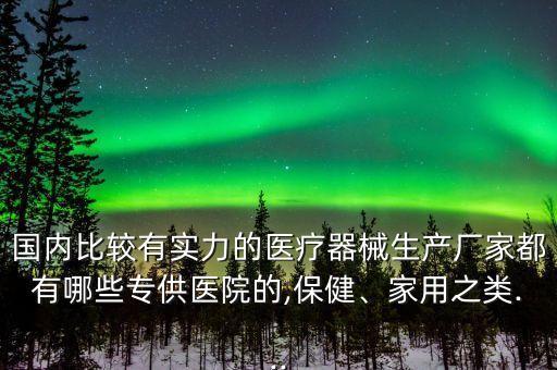 國(guó)內(nèi)比較有實(shí)力的醫(yī)療器械生產(chǎn)廠家都有哪些專供醫(yī)院的,保健、家用之類...
