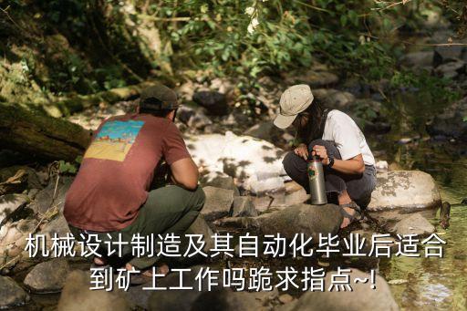  機械設計制造及其自動化畢業后適合到礦上工作嗎跪求指點~!
