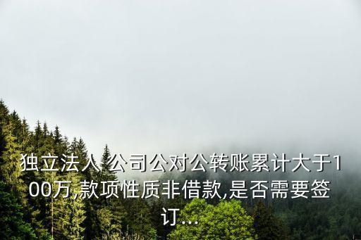 獨立法人 公司公對公轉賬累計大于100萬,款項性質非借款,是否需要簽訂...