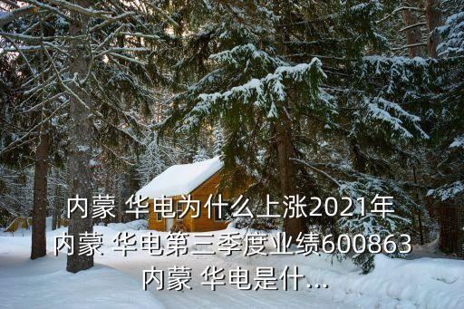  內蒙 華電為什么上漲2021年 內蒙 華電第三季度業績600863 內蒙 華電是什...