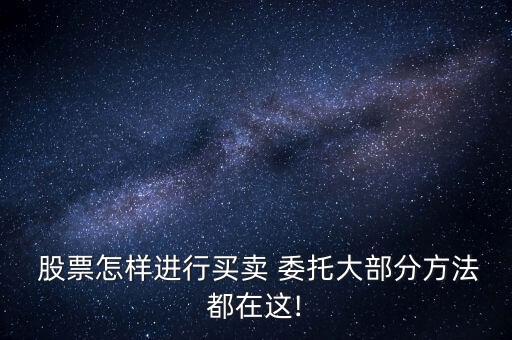  股票怎樣進行買賣 委托大部分方法都在這!