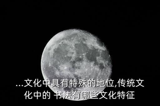...文化中具有特殊的地位,傳統文化中的 書法有哪些文化特征