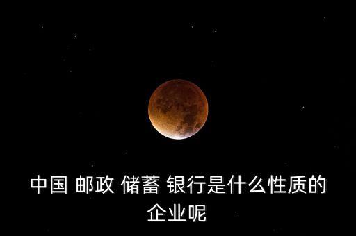 中國 郵政 儲蓄 銀行是什么性質的企業呢