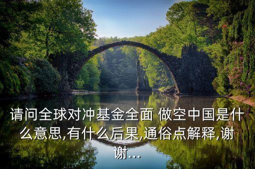 請問全球對沖基金全面 做空中國是什么意思,有什么后果,通俗點解釋,謝謝...