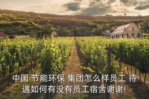 中國 節能環保 集團怎么樣員工 待遇如何有沒有員工宿舍謝謝!