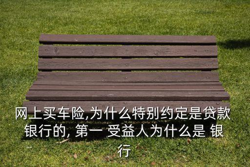 網上買車險,為什么特別約定是貸款 銀行的, 第一 受益人為什么是 銀行