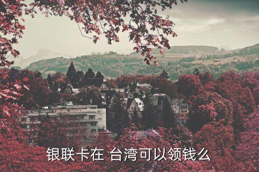 銀聯卡在 臺灣可以領錢么