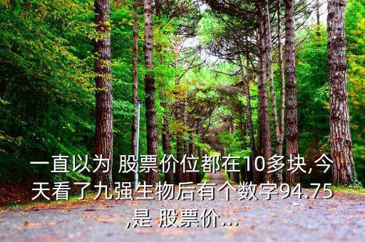 一直以為 股票價位都在10多塊,今天看了九強生物后有個數字94.75,是 股票價...