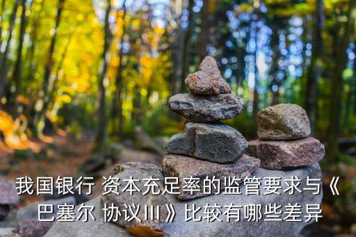 我國銀行 資本充足率的監管要求與《 巴塞爾 協議Ⅲ》比較有哪些差異