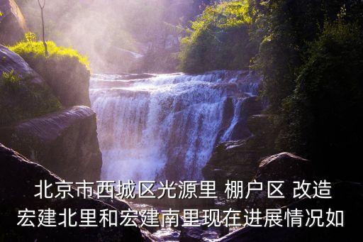  北京市西城區光源里 棚戶區 改造宏建北里和宏建南里現在進展情況如