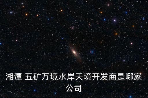 湘潭 五礦萬境水岸天境開發商是哪家公司