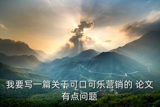 我要寫一篇關于可口可樂營銷的 論文有點問題