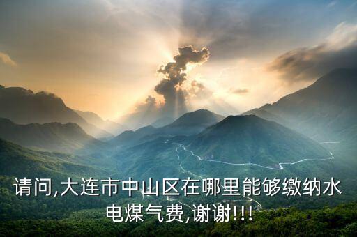 請問,大連市中山區在哪里能夠繳納水電煤氣費,謝謝!!!