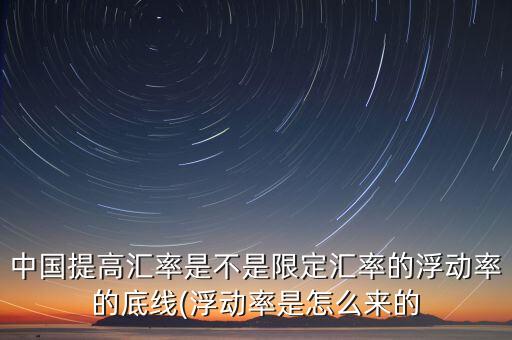 中國(guó)提高匯率是不是限定匯率的浮動(dòng)率的底線(浮動(dòng)率是怎么來的