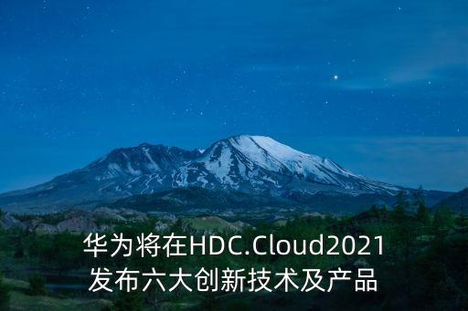 華為將在HDC.Cloud2021發布六大創新技術及產品