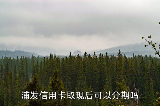 浦發信用卡取現后可以分期嗎