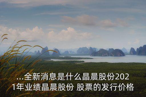 ...全新消息是什么晶晨股份2021年業績晶晨股份 股票的發行價格