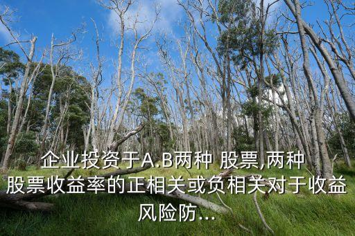 企業投資于A.B兩種 股票,兩種 股票收益率的正相關或負相關對于收益風險防...