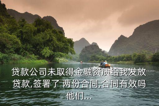  貸款公司未取得金融資質給我發放 貸款,簽署了 兩份合同,合同有效嗎他們...