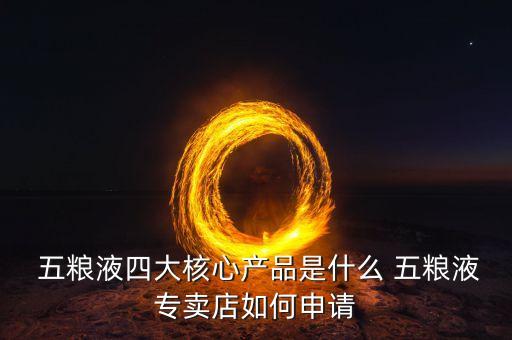  五糧液四大核心產品是什么 五糧液專賣店如何申請