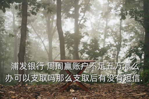  浦發銀行 周周贏賬戶不足五萬怎么辦可以支取嗎那么支取后有沒有短信...