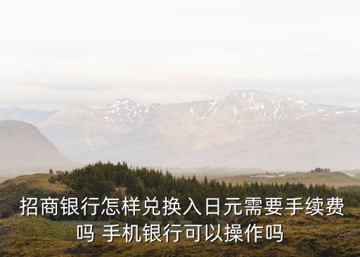 招商銀行怎樣兌換入日元需要手續費嗎 手機銀行可以操作嗎