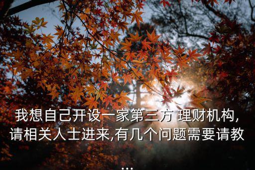 我想自己開設一家第三方 理財機構,請相關人士進來,有幾個問題需要請教...