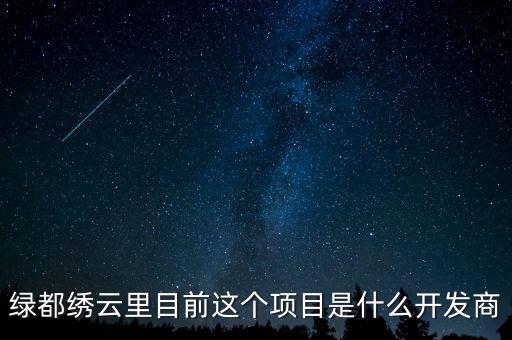 綠都繡云里目前這個項目是什么開發商