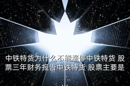 中鐵特貨為什么不能漲停中鐵特貨 股票三年財務報告中鐵特貨 股票主要是...